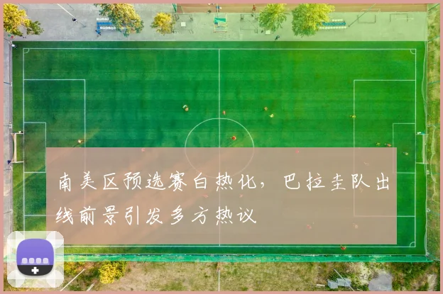 南美区预选赛白热化，巴拉圭队出线前景引发多方热议 - 足彩网推荐