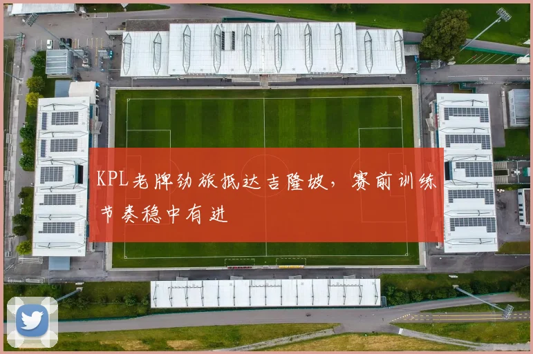 KPL老牌劲旅抵达吉隆坡,赛前训练节奏稳中有进 - 足彩网推荐