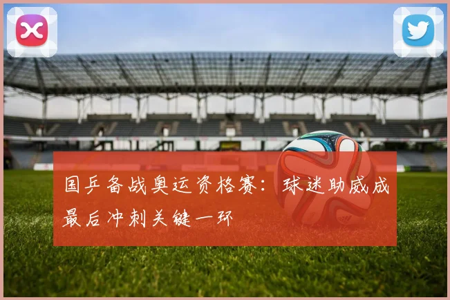 国乒备战奥运资格赛：球迷助威成最后冲刺关键一环 - 足彩网推荐
