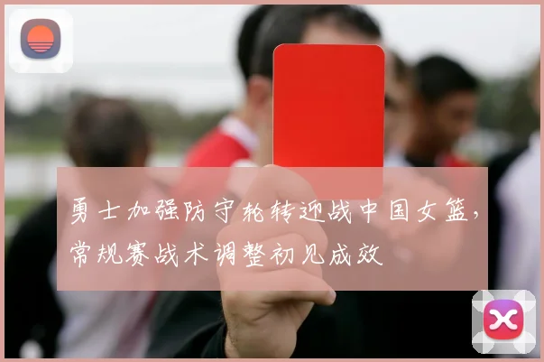 勇士加强防守轮转迎战中国女篮，常规赛战术调整初见成效 - 足彩网推荐