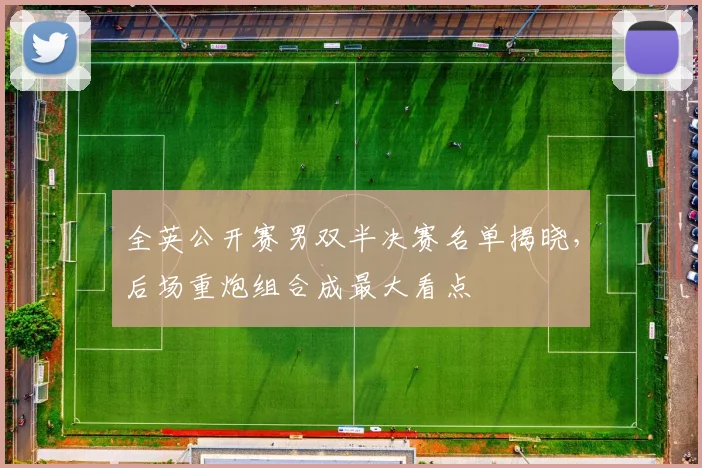 全英公开赛男双半决赛名单揭晓,后场重炮组合成最大看点 - 足彩网推荐