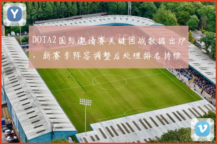 DOTA2国际邀请赛关键团战数据出炉，新赛季阵容调整后处理排名持续攀升 - 足彩网推荐