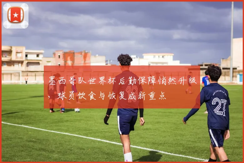 墨西哥队世界杯后勤保障悄然升级,球员饮食与恢复成新重点 - 足彩网推荐
