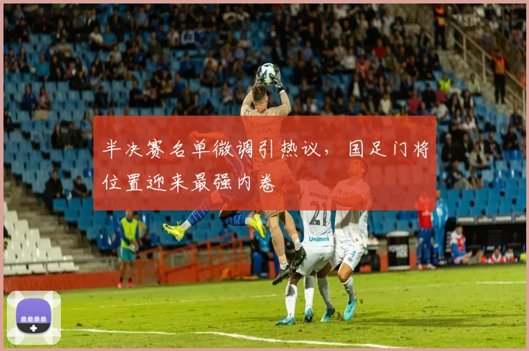 半决赛名单微调引热议，国足门将位置迎来最强内卷 - 足彩网推荐