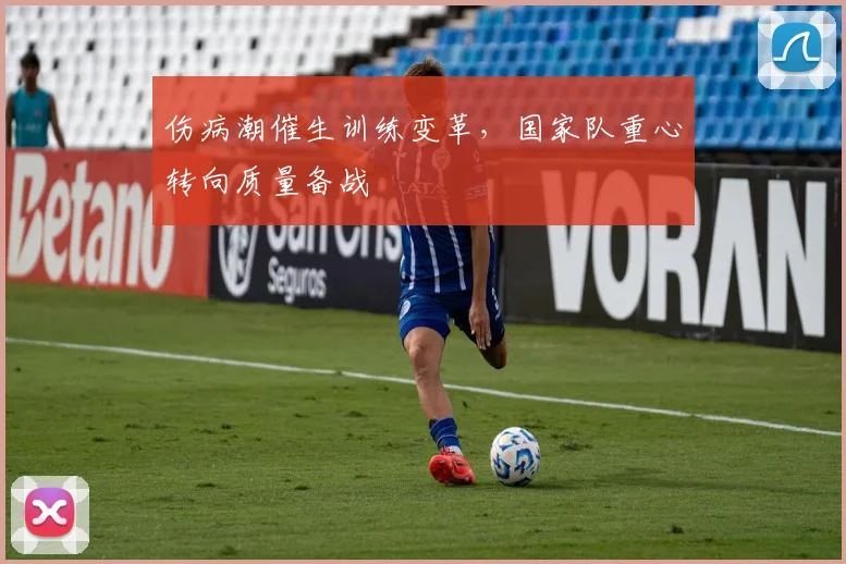 伤病潮催生训练变革，国家队重心转向质量备战 - 足彩网推荐