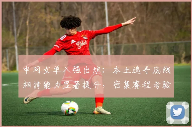 中网女单八强出炉：本土选手底线相持能力显著提升，密集赛程考验争冠耐力 - 足彩网推荐