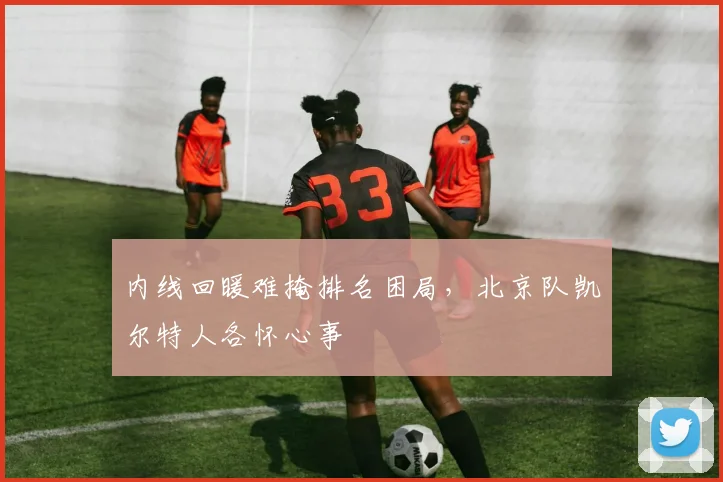 内线回暖难掩排名困局,北京队凯尔特人各怀心事 - 足彩网推荐