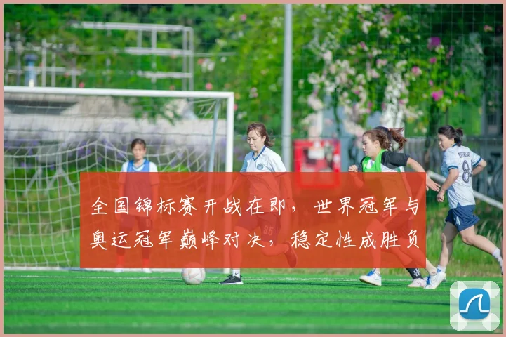全国锦标赛开战在即，世界冠军与奥运冠军巅峰对决，稳定性成胜负关键 - 足彩网推荐