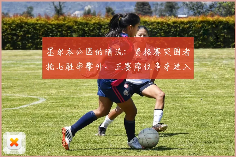 墨尔本公园的暗流：资格赛突围者抢七胜率攀升，正赛席位争夺进入白热化 - 足彩网资讯