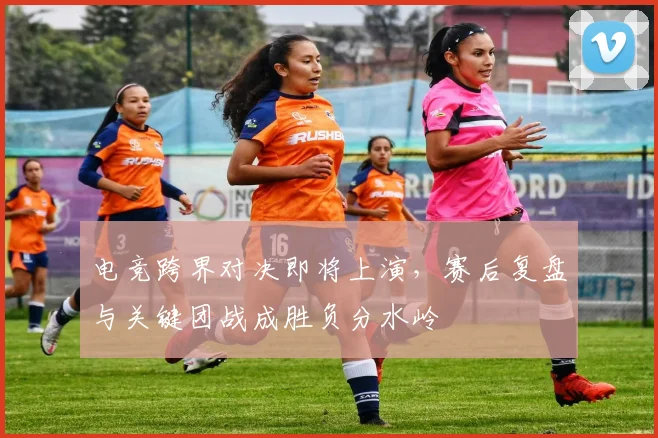 电竞跨界对决即将上演,赛后复盘与关键团战成胜负分水岭 - 足彩网推荐