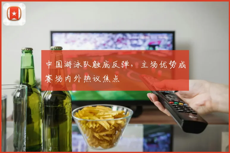 中国游泳队触底反弹,主场优势成赛场内外热议焦点 - 足彩网推荐