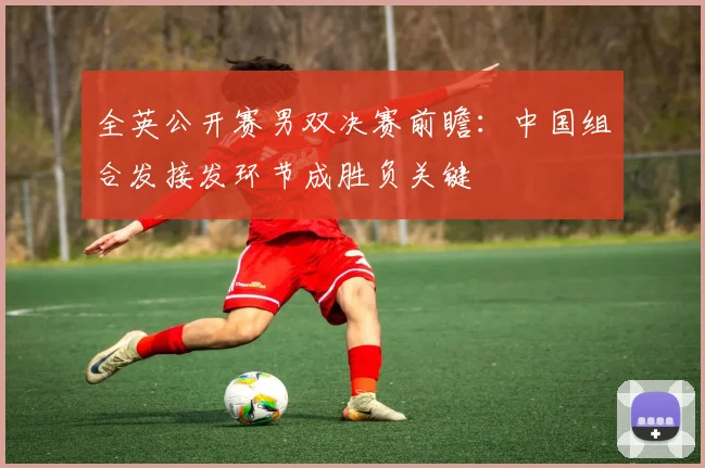 全英公开赛男双决赛前瞻:中国组合发接发环节成胜负关键 - 足彩网推荐