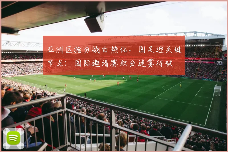 亚洲区抢分战白热化，国足迎关键节点：国际邀请赛积分迷雾待破 - 足彩网推荐