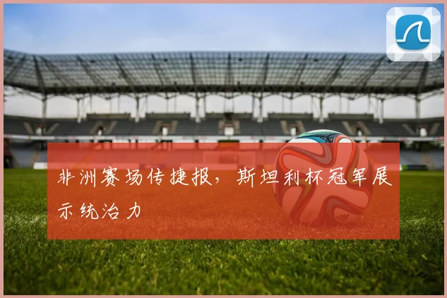 非洲赛场传捷报,斯坦利杯冠军展示统治力 - 足彩网推荐