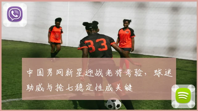 中国男网新星迎战老将考验,球迷助威与抢七稳定性成关键 - 足彩网推荐