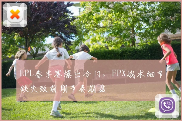 LPL春季赛爆出冷门，FPX战术细节缺失致前期节奏崩盘 - 足彩网推荐