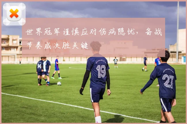 世界冠军谨慎应对伤病隐忧，备战节奏成决胜关键 - 足彩网推荐