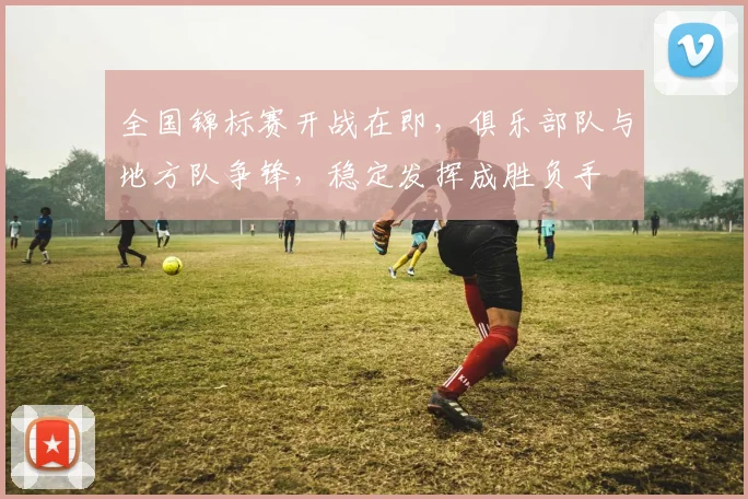 全国锦标赛开战在即,俱乐部队与地方队争锋,稳定发挥成胜负手 - 足彩网推荐