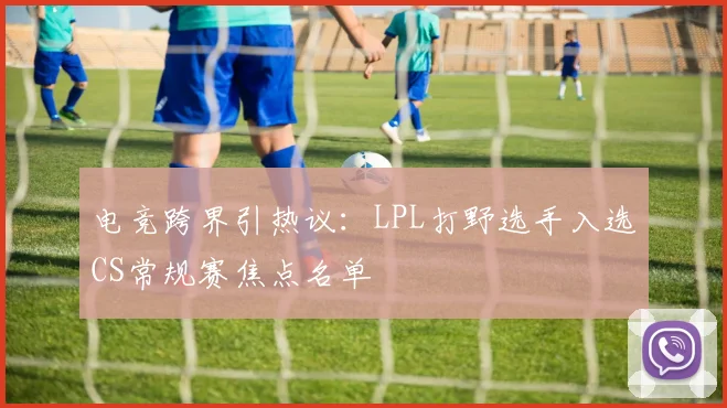 电竞跨界引热议:LPL打野选手入选CS常规赛焦点名单 - 足彩网推荐