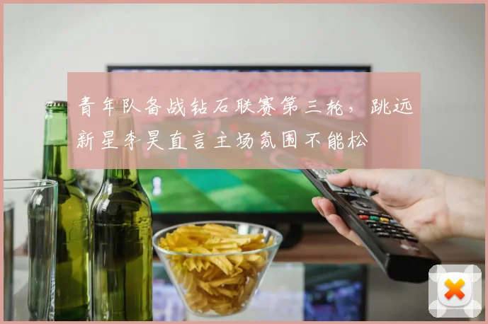 青年队备战钻石联赛第三轮,跳远新星李昊直言主场氛围不能松 - 足彩网推荐