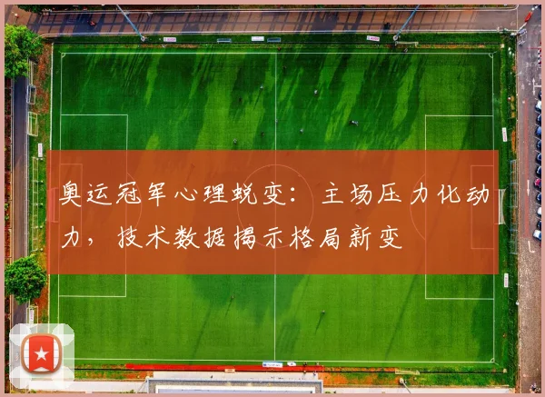 奥运冠军心理蜕变：主场压力化动力，技术数据揭示格局新变 - 足彩网资讯
