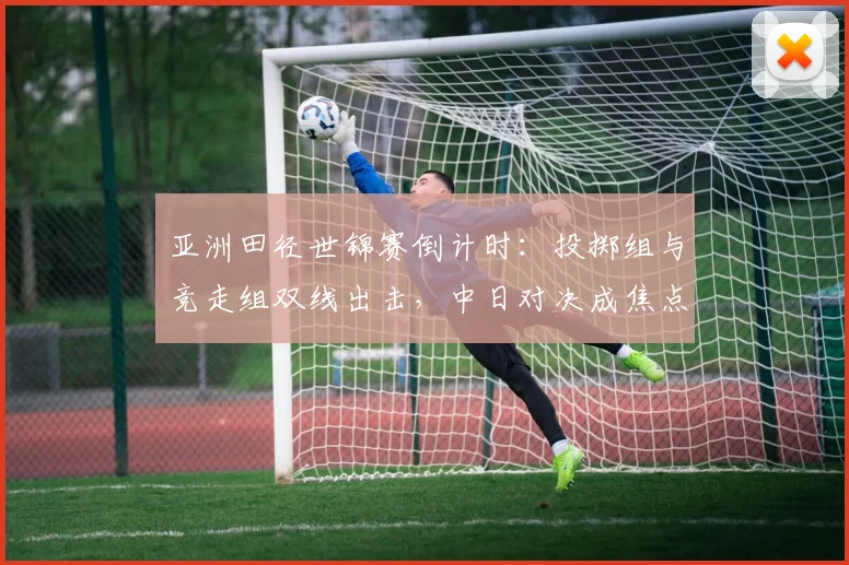亚洲田径世锦赛倒计时：投掷组与竞走组双线出击，中日对决成焦点 - 足彩网精选