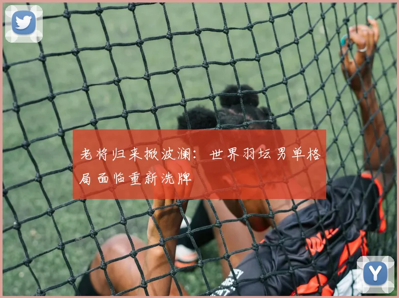 老将归来掀波澜:世界羽坛男单格局面临重新洗牌 - 足彩网推荐