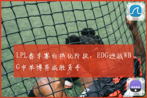 LPL春季赛白热化阶段，EDG迎战WBG中单博弈成胜负手 - 足彩网推荐