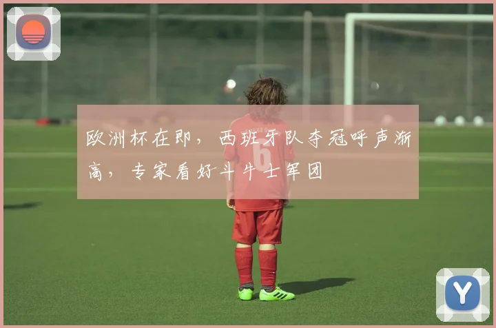 欧洲杯在即，西班牙队夺冠呼声渐高，专家看好斗牛士军团 - 足彩网推荐