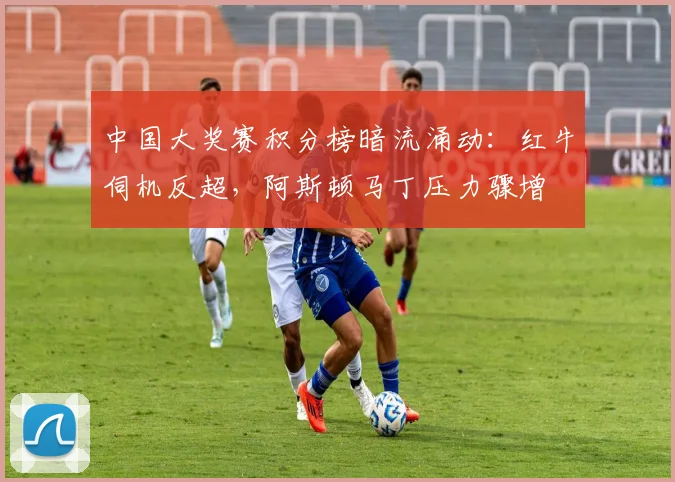 中国大奖赛积分榜暗流涌动：红牛伺机反超，阿斯顿马丁压力骤增 - 足彩网推荐
