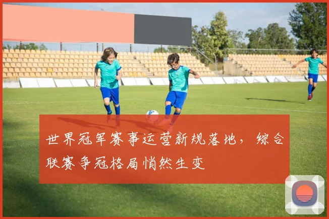 世界冠军赛事运营新规落地,综合联赛争冠格局悄然生变 - 足彩网推荐