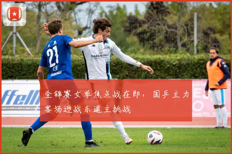 全锦赛女单焦点战在即，国乒主力客场迎战东道主挑战 - 足彩网推荐