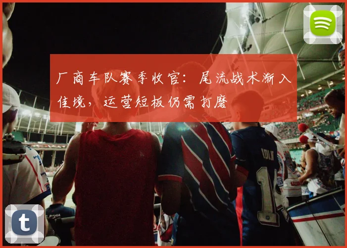 厂商车队赛季收官：尾流战术渐入佳境，运营短板仍需打磨 - 足彩网推荐