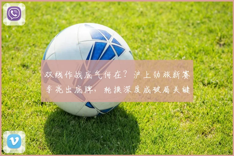 双线作战底气何在?沪上劲旅新赛季亮出底牌,轮换深度成破局关键 - 足彩网推荐