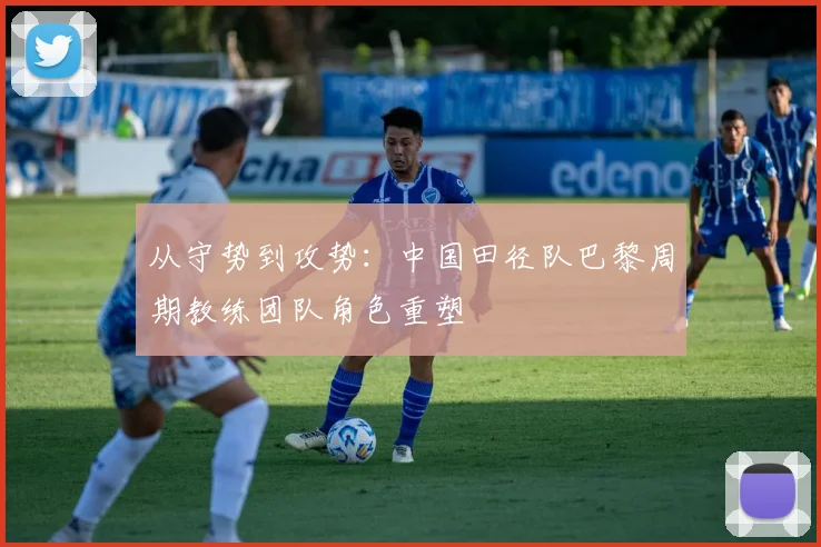 从守势到攻势：中国田径队巴黎周期教练团队角色重塑 - 足彩网推荐