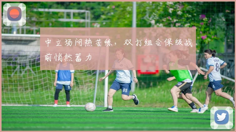 中立场闷热苦练，双打组合保级战前悄然蓄力 - 足彩网推荐