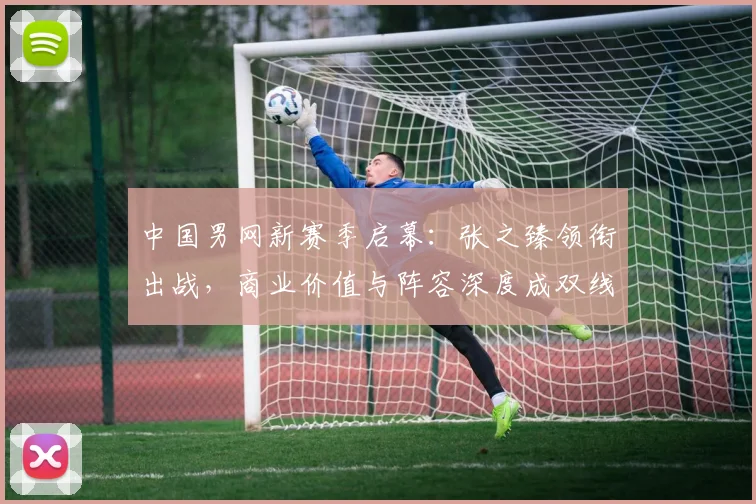 中国男网新赛季启幕:张之臻领衔出战,商业价值与阵容深度成双线焦点 - 足彩网推荐