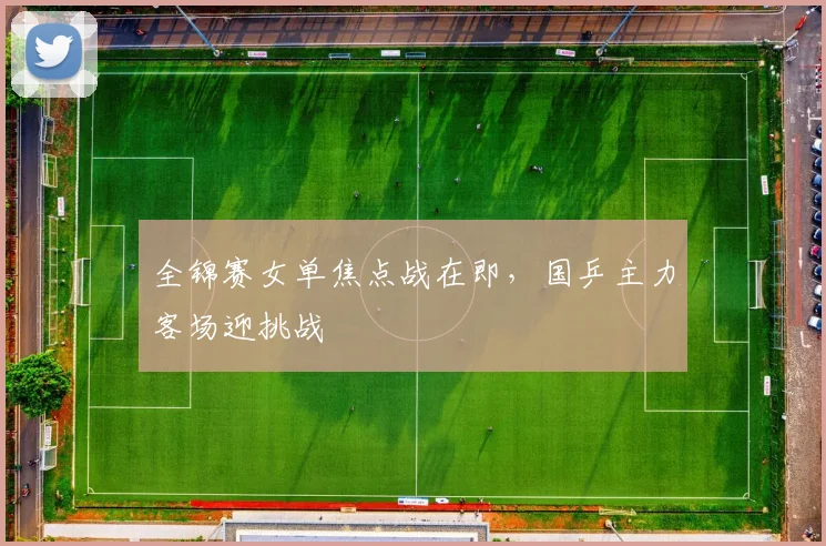 全锦赛女单焦点战在即,国乒主力客场迎挑战 - 足彩网推荐