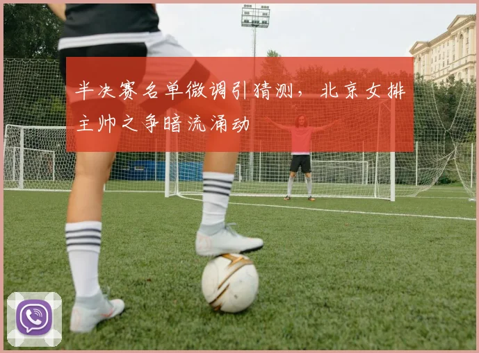 半决赛名单微调引猜测，北京女排主帅之争暗流涌动 - 足彩网推荐