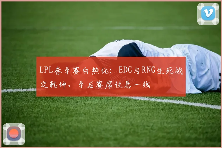 LPL春季赛白热化：EDG与RNG生死战定乾坤，季后赛席位悬一线 - 足彩网推荐