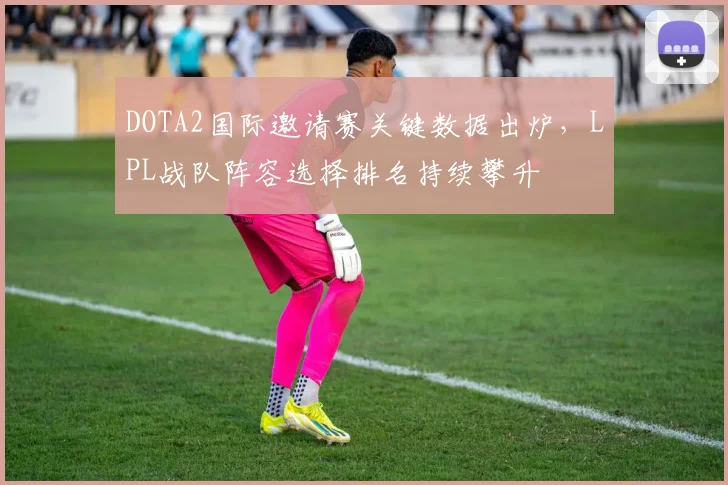 DOTA2国际邀请赛关键数据出炉，LPL战队阵容选择排名持续攀升 - 足彩网推荐