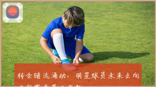 转会暗流涌动，明星球员未来去向成新赛季最大变数 - 足彩网推荐