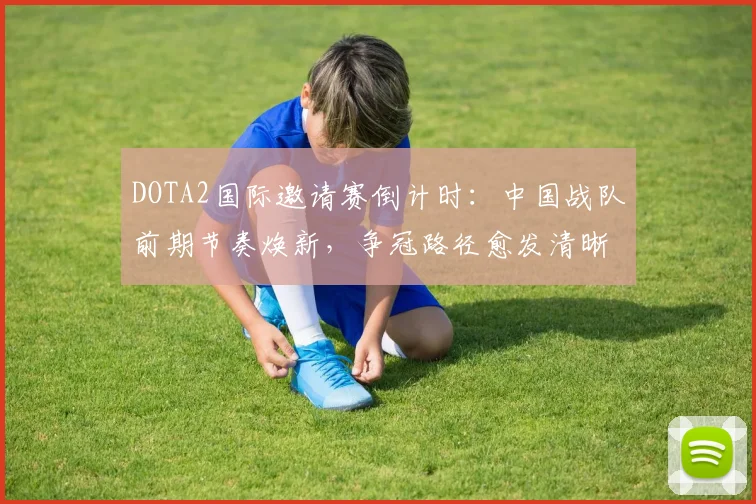 DOTA2国际邀请赛倒计时：中国战队前期节奏焕新，争冠路径愈发清晰 - 足彩网推荐